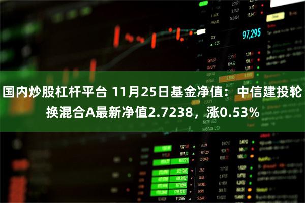 国内炒股杠杆平台 11月25日基金净值：中信建投轮换混合A最新净值2.7238，涨0.53%