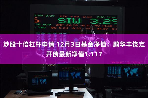 炒股十倍杠杆申请 12月3日基金净值：鹏华丰饶定开债最新净值1.117