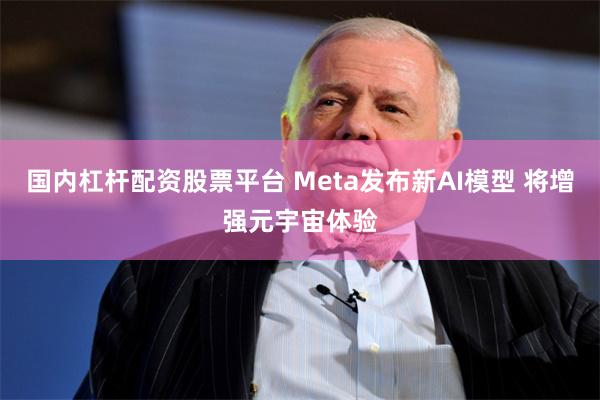 国内杠杆配资股票平台 Meta发布新AI模型 将增强元宇宙体验