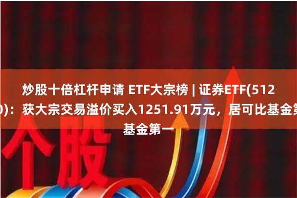 炒股十倍杠杆申请 ETF大宗榜 | 证券ETF(512880)：获大宗交易溢价买入1251.91万元，居可比基金第一