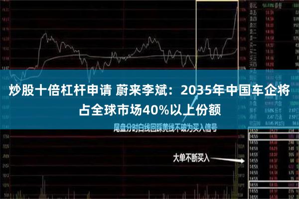 炒股十倍杠杆申请 蔚来李斌：2035年中国车企将占全球市场40%以上份额